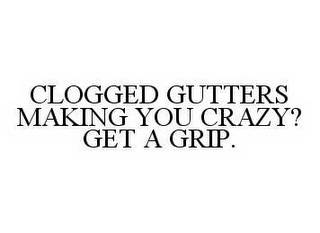 CLOGGED GUTTERS MAKING YOU CRAZY? GET A GRIP.