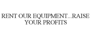 RENT OUR EQUIPMENT...RAISE YOUR PROFITS