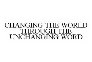 CHANGING THE WORLD THROUGH THE UNCHANGING WORD