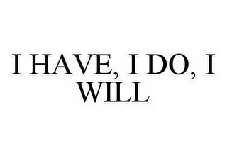 I HAVE, I DO, I WILL