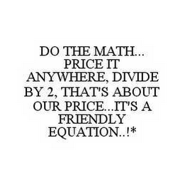 DO THE MATH...PRICE IT ANYWHERE, DIVIDE BY 2, THAT'S ABOUT OUR PRICE...IT'S A FRIENDLY EQUATION..!*