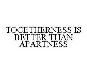 TOGETHERNESS IS BETTER THAN APARTNESS