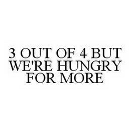 3 OUT OF 4 BUT WE'RE HUNGRY FOR MORE