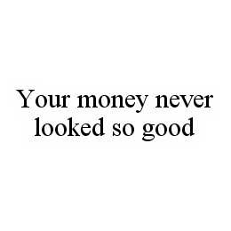 YOUR MONEY NEVER LOOKED SO GOOD
