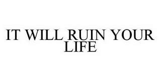 IT WILL RUIN YOUR LIFE