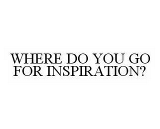 WHERE DO YOU GO FOR INSPIRATION?