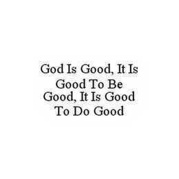 GOD IS GOOD, IT IS GOOD TO BE GOOD, IT IS GOOD TO DO GOOD