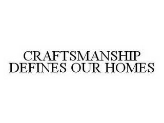 CRAFTSMANSHIP DEFINES OUR HOMES