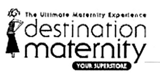 THE ULTIMATE MATERNITY EXPERIENCE DESTINATION MATERNITY YOUR SUPERSTORE