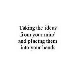 TAKING THE IDEAS FROM YOUR MIND AND PLACING THEM INTO YOUR HANDS