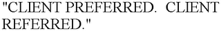 "CLIENT PREFERRED. CLIENT REFERRED."