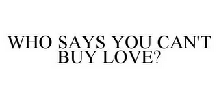 WHO SAYS YOU CAN'T BUY LOVE?