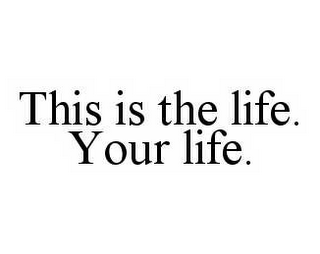 THIS IS THE LIFE. YOUR LIFE.