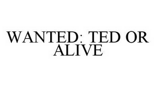 WANTED: TED OR ALIVE