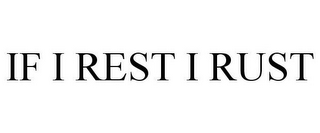 IF I REST I RUST