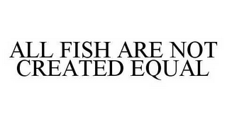 ALL FISH ARE NOT CREATED EQUAL