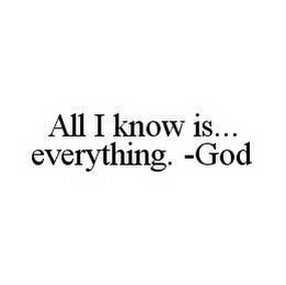 ALL I KNOW IS...EVERYTHING. -GOD