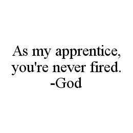 AS MY APPRENTICE, YOU'RE NEVER FIRED. -GOD