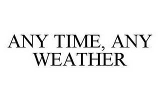 ANY TIME, ANY WEATHER