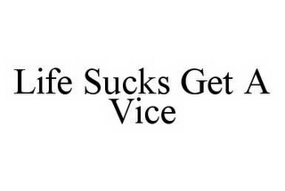 LIFE SUCKS GET A VICE