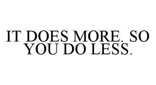 IT DOES MORE. SO YOU DO LESS.