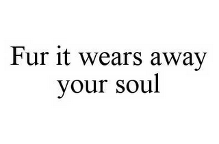 FUR IT WEARS AWAY YOUR SOUL