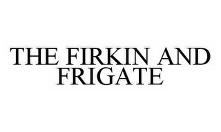 THE FIRKIN AND FRIGATE