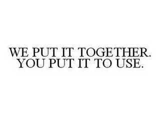 WE PUT IT TOGETHER. YOU PUT IT TO USE.