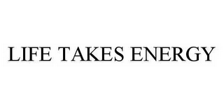 LIFE TAKES ENERGY