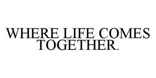 WHERE LIFE COMES TOGETHER.