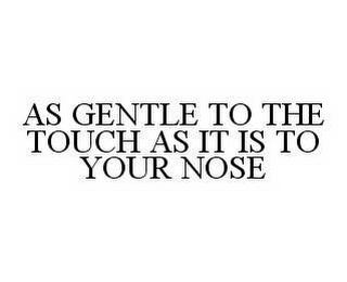 AS GENTLE TO THE TOUCH AS IT IS TO YOUR NOSE