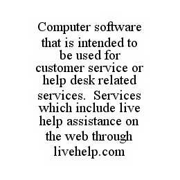 COMPUTER SOFTWARE THAT IS INTENDED TO BE USED FOR CUSTOMER SERVICE OR HELP DESK RELATED SERVICES.  SERVICES WHICH INCLUDE LIVE HELP ASSISTANCE ON THE WEB THROUGH LIVEHELP.COM