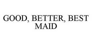 GOOD, BETTER, BEST MAID