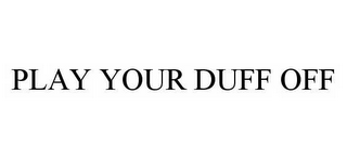 PLAY YOUR DUFF OFF