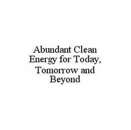 ABUNDANT CLEAN ENERGY FOR TODAY, TOMORROW AND BEYOND