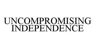 UNCOMPROMISING INDEPENDENCE