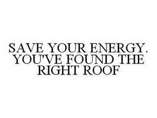 SAVE YOUR ENERGY. YOU'VE FOUND THE RIGHT ROOF