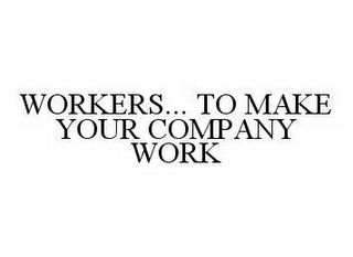 WORKERS..  TO MAKE YOUR COMPANY WORK