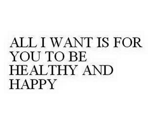 ALL I WANT IS FOR YOU TO BE HEALTHY AND HAPPY