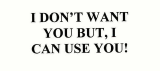 I DON'T WANT YOU BUT, I CAN USE YOU!