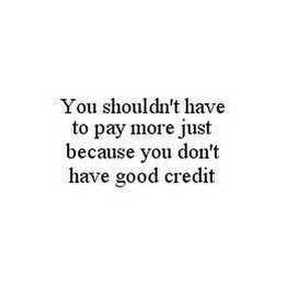 YOU SHOULDN'T HAVE TO PAY MORE JUST BECAUSE YOU DON'T HAVE GOOD CREDIT