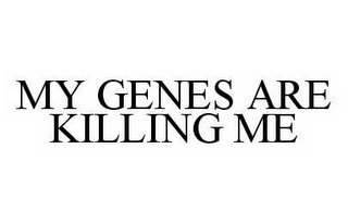 MY GENES ARE KILLING ME