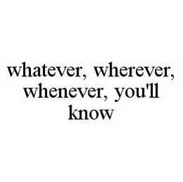 WHATEVER, WHEREVER, WHENEVER, YOU'LL KNOW