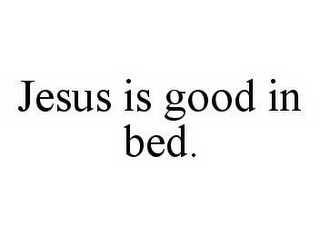 JESUS IS GOOD IN BED.