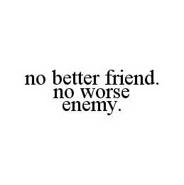 NO BETTER FRIEND. NO WORSE ENEMY.