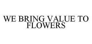 WE BRING VALUE TO FLOWERS