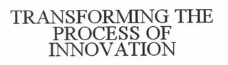 TRANSFORMING THE PROCESS OF INNOVATION