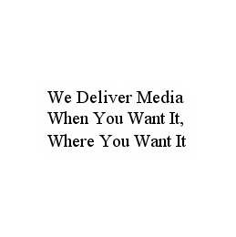 WE DELIVER MEDIA WHEN YOU WANT IT, WHERE YOU WANT IT