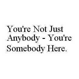 YOU'RE NOT JUST ANYBODY - YOU'RE SOMEBODY HERE.