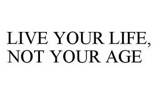 LIVE YOUR LIFE, NOT YOUR AGE